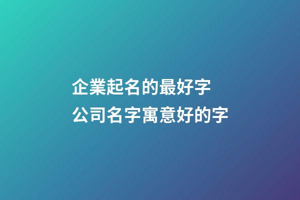 企業起名的最好字 公司名字寓意好的字-第1張-公司起名-玄機派